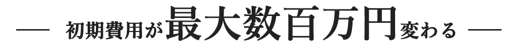 初期費用が最大数百万円変わる
